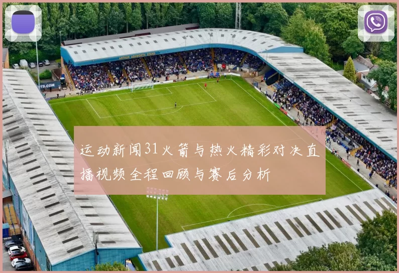 运动新闻31火箭与热火精彩对决直播视频全程回顾与赛后分析