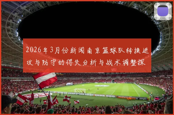 2026年3月份新闻南京篮球队转换进攻与防守的得失分析与战术调整探讨