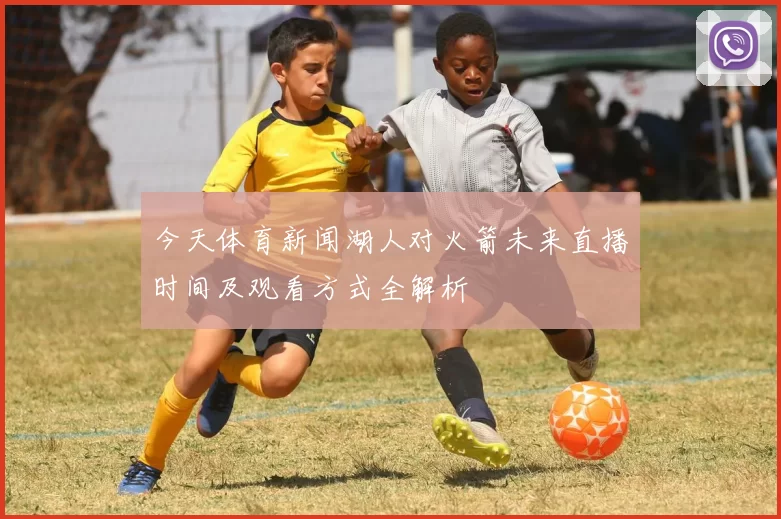 今天体育新闻湖人对火箭未来直播时间及观看方式全解析