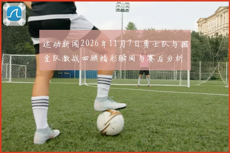 运动新闻2026年11月7日勇士队与掘金队激战回顾精彩瞬间与赛后分析