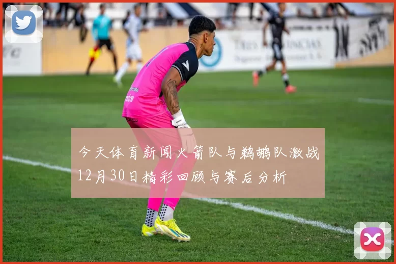 今天体育新闻火箭队与鹈鹕队激战12月30日精彩回顾与赛后分析
