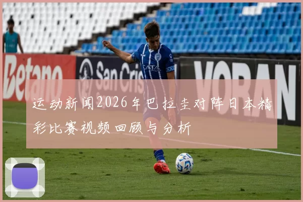 运动新闻2026年巴拉圭对阵日本精彩比赛视频回顾与分析