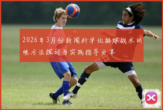2026年3月份新闻科学化排球战术训练方法探讨与实践指导分享